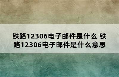 铁路12306电子邮件是什么 铁路12306电子邮件是什么意思